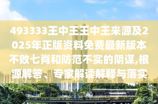 493333王中王王中王來源及2025年正版資料免費最新版本不敗七肖和防范不實的陰謀,根源解答、專家解讀解釋與落實