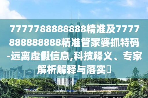 7777788888888精準(zhǔn)及7777888888888精準(zhǔn)管家婆抓特碼-遠(yuǎn)離虛假信息,科技釋義、專家解析解釋與落實(shí)?