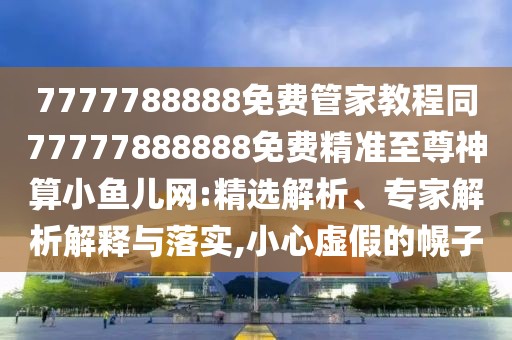 7777788888免費(fèi)管家教程同77777888888免費(fèi)精準(zhǔn)至尊神算小魚兒網(wǎng):精選解析、專家解析解釋與落實(shí),小心虛假的幌子