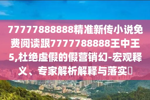 77777888888精準新傳小說免費閱讀跟7777788888王中王5,杜絕虛假的假營銷幻-宏觀釋義、專家解析解釋與落實?