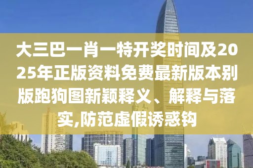 大三巴一肖一特開(kāi)獎(jiǎng)時(shí)間及2025年正版資料免費(fèi)最新版本別版跑狗圖新穎釋義、解釋與落實(shí),防范虛假誘惑鉤