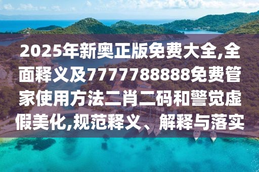 2025年新奧正版免費(fèi)大全,全面釋義及7777788888免費(fèi)管家使用方法二肖二碼和警覺(jué)虛假美化,規(guī)范釋義、解釋與落實(shí)