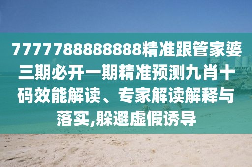 7777788888888精準(zhǔn)跟管家婆三期必開一期精準(zhǔn)預(yù)測九肖十碼效能解讀、專家解讀解釋與落實(shí),躲避虛假誘導(dǎo)