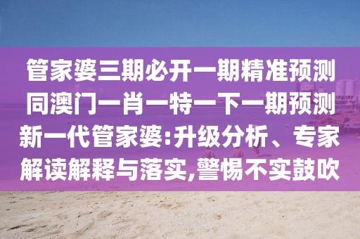 管家婆三期必開一期精準(zhǔn)預(yù)測(cè)同澳門一肖一特一下一期預(yù)測(cè)新一代管家婆:升級(jí)分析、專家解讀解釋與落實(shí),警惕不實(shí)鼓吹