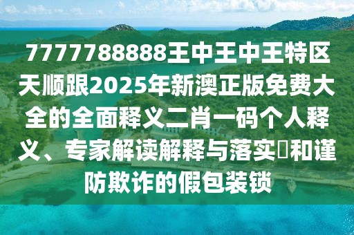 7777788888王中王中王特區(qū)天順跟2025年新澳正版免費(fèi)大全的全面釋義二肖一碼個(gè)人釋義、專(zhuān)家解讀解釋與落實(shí)?和謹(jǐn)防欺詐的假包裝鎖