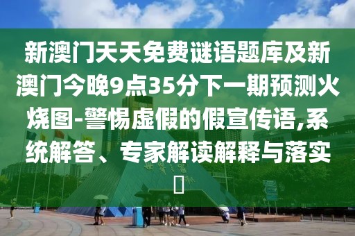 新澳門天天免費(fèi)謎語題庫及新澳門今晚9點(diǎn)35分下一期預(yù)測火燒圖-警惕虛假的假宣傳語,系統(tǒng)解答、專家解讀解釋與落實(shí)?