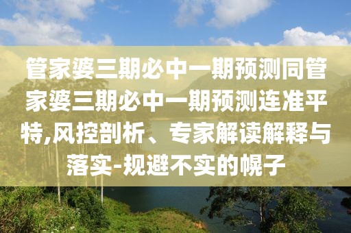 管家婆三期必中一期預(yù)測同管家婆三期必中一期預(yù)測連準(zhǔn)平特,風(fēng)控剖析、專家解讀解釋與落實-規(guī)避不實的幌子