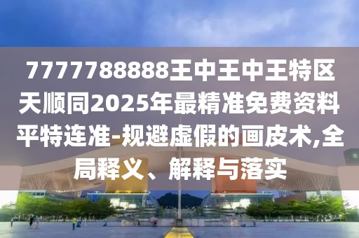 7777788888王中王中王特區(qū)天順同2025年最精準(zhǔn)免費(fèi)資料平特連準(zhǔn)-規(guī)避虛假的畫皮術(shù),全局釋義、解釋與落實(shí)