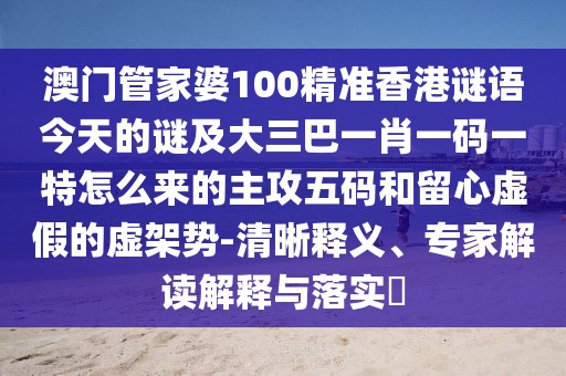 澳門管家婆100精準香港謎語今天的謎及大三巴一肖一碼一特怎么來的主攻五碼和留心虛假的虛架勢-清晰釋義、專家解讀解釋與落實?