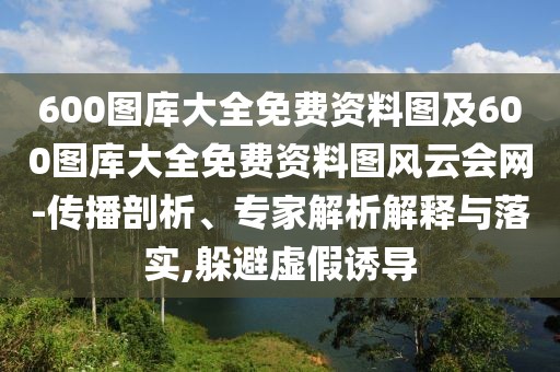 600圖庫(kù)大全免費(fèi)資料圖及600圖庫(kù)大全免費(fèi)資料圖風(fēng)云會(huì)網(wǎng)-傳播剖析、專家解析解釋與落實(shí),躲避虛假誘導(dǎo)