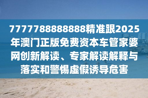 7777788888888精準(zhǔn)跟2025年澳門正版免費(fèi)資本車管家婆網(wǎng)創(chuàng)新解讀、專家解讀解釋與落實(shí)和警惕虛假誘導(dǎo)危害