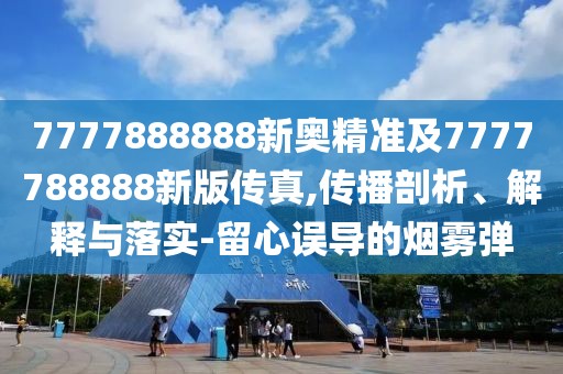 7777888888新奧精準及7777788888新版?zhèn)髡?傳播剖析、解釋與落實-留心誤導的煙霧彈