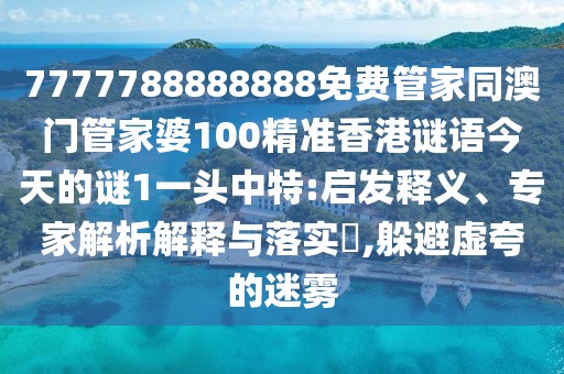 7777788888888免費管家同澳門管家婆100精準香港謎語今天的謎1一頭中特:啟發(fā)釋義、專家解析解釋與落實?,躲避虛夸的迷霧
