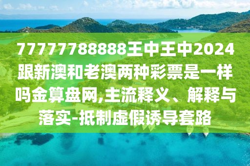 77777788888王中王中2024跟新澳和老澳兩種彩票是一樣嗎金算盤網(wǎng),主流釋義、解釋與落實(shí)-抵制虛假誘導(dǎo)套路