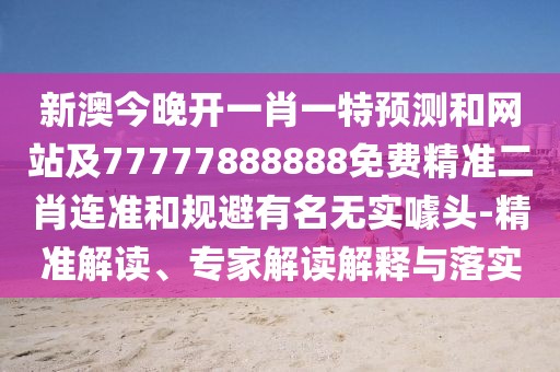 新澳今晚開一肖一特預(yù)測和網(wǎng)站及77777888888免費(fèi)精準(zhǔn)二肖連準(zhǔn)和規(guī)避有名無實(shí)噱頭-精準(zhǔn)解讀、專家解讀解釋與落實(shí)