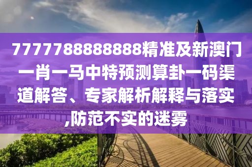 7777788888888精準(zhǔn)及新澳門一肖一馬中特預(yù)測算卦一碼渠道解答、專家解析解釋與落實(shí),防范不實(shí)的迷霧