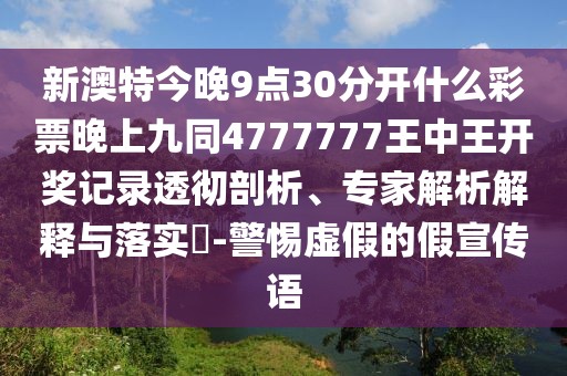 新澳特今晚9點30分開什么彩票晚上九同4777777王中王開獎記錄透徹剖析、專家解析解釋與落實?-警惕虛假的假宣傳語