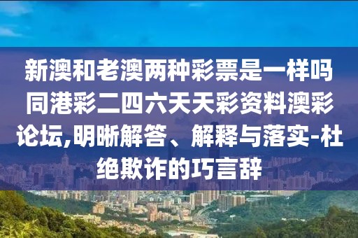 新澳和老澳兩種彩票是一樣嗎同港彩二四六天天彩資料澳彩論壇,明晰解答、解釋與落實-杜絕欺詐的巧言辭