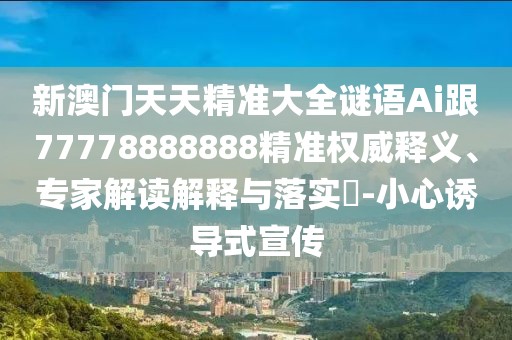 新澳門天天精準(zhǔn)大全謎語Ai跟77778888888精準(zhǔn)權(quán)威釋義、專家解讀解釋與落實?-小心誘導(dǎo)式宣傳