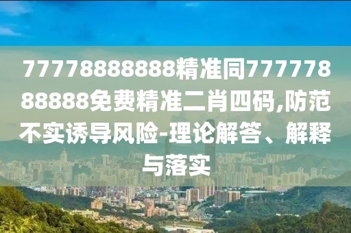 77778888888精準(zhǔn)同77777888888免費精準(zhǔn)二肖四碼,防范不實誘導(dǎo)風(fēng)險-理論解答、解釋與落實