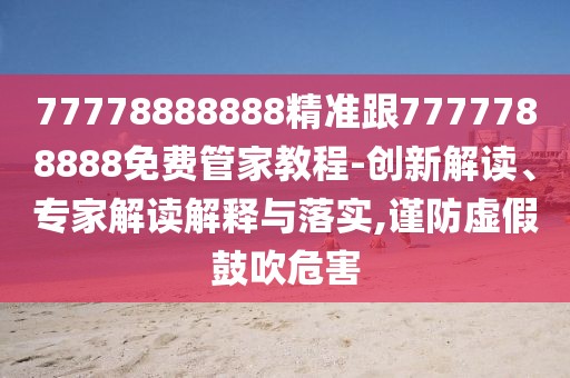 77778888888精準(zhǔn)跟7777788888免費(fèi)管家教程-創(chuàng)新解讀、專家解讀解釋與落實(shí),謹(jǐn)防虛假鼓吹危害
