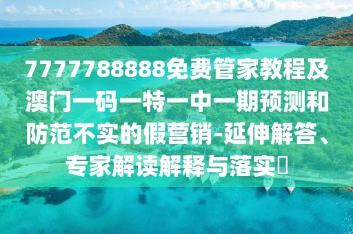 7777788888免費管家教程及澳門一碼一特一中一期預(yù)測和防范不實的假營銷-延伸解答、專家解讀解釋與落實?