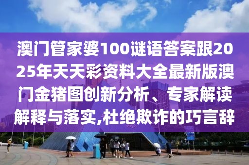 澳門管家婆100謎語答案跟2025年天天彩資料大全最新版澳門金豬圖創(chuàng)新分析、專家解讀解釋與落實(shí),杜絕欺詐的巧言辭