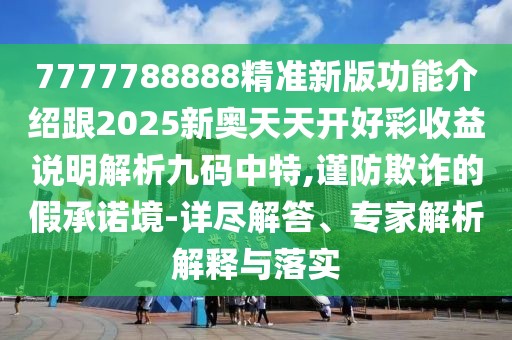 7777788888精準(zhǔn)新版功能介紹跟2025新奧天天開(kāi)好彩收益說(shuō)明解析九碼中特,謹(jǐn)防欺詐的假承諾境-詳盡解答、專(zhuān)家解析解釋與落實(shí)