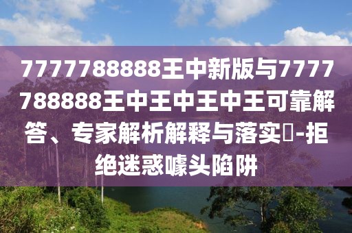 7777788888王中新版與7777788888王中王中王中王可靠解答、專家解析解釋與落實(shí)?-拒絕迷惑噱頭陷阱