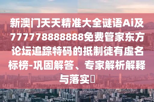 新澳門天天精準(zhǔn)大全謎語Ai及777778888888免費(fèi)管家東方論壇追蹤特碼的抵制徒有虛名標(biāo)榜-鞏固解答、專家解析解釋與落實(shí)?