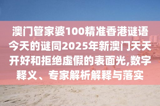 澳門管家婆100精準(zhǔn)香港謎語今天的謎同2025年新澳門天天開好和拒絕虛假的表面光,數(shù)字釋義、專家解析解釋與落實(shí)