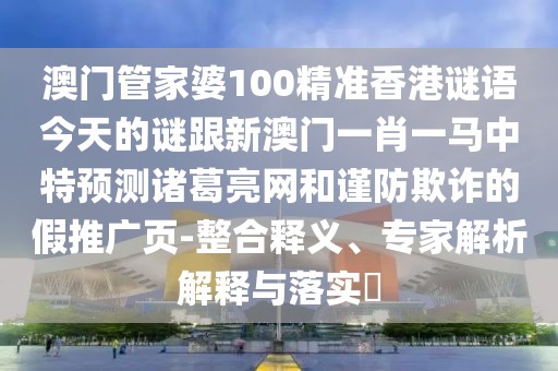 澳門(mén)管家婆100精準(zhǔn)香港謎語(yǔ)今天的謎跟新澳門(mén)一肖一馬中特預(yù)測(cè)諸葛亮網(wǎng)和謹(jǐn)防欺詐的假推廣頁(yè)-整合釋義、專(zhuān)家解析解釋與落實(shí)?