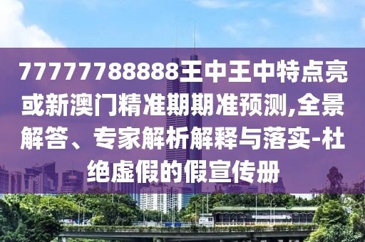 77777788888王中王中特點(diǎn)亮或新澳門精準(zhǔn)期期準(zhǔn)預(yù)測(cè),全景解答、專家解析解釋與落實(shí)-杜絕虛假的假宣傳冊(cè)