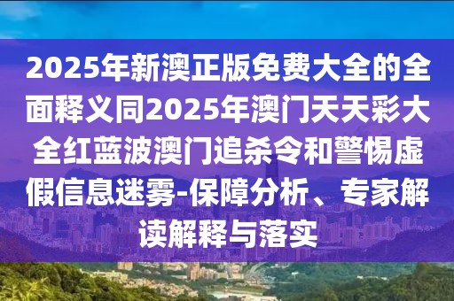 2025年新澳正版免費(fèi)大全的全面釋義同2025年澳門天天彩大全紅藍(lán)波澳門追殺令和警惕虛假信息迷霧-保障分析、專家解讀解釋與落實(shí)