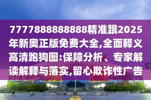 7777888888888精準(zhǔn)跟2025年新奧正版免費(fèi)大全,全面釋義高清跑狗圖:保障分析、專家解讀解釋與落實(shí),留心欺詐性廣告