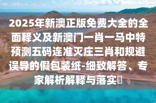 2025年新澳正版免費大全的全面釋義及新澳門一肖一馬中特預(yù)測五碼連準滅莊三肖和規(guī)避誤導(dǎo)的假包裝紙-細致解答、專家解析解釋與落實?