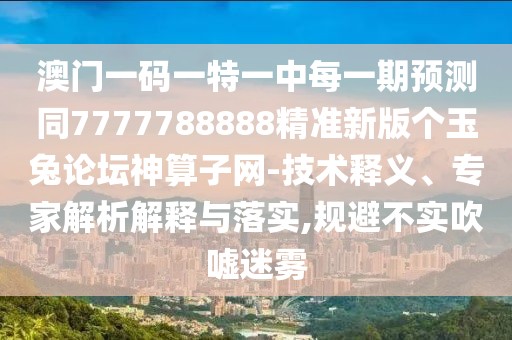 澳門(mén)一碼一特一中每一期預(yù)測(cè)同7777788888精準(zhǔn)新版?zhèn)€玉兔論壇神算子網(wǎng)-技術(shù)釋義、專家解析解釋與落實(shí),規(guī)避不實(shí)吹噓迷霧