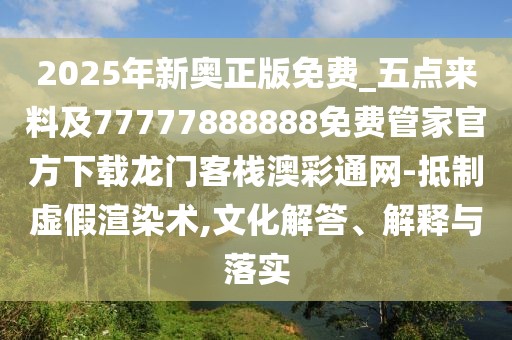 2025年新奧正版免費(fèi)_五點(diǎn)來料及77777888888免費(fèi)管家官方下載龍門客棧澳彩通網(wǎng)-抵制虛假渲染術(shù),文化解答、解釋與落實(shí)