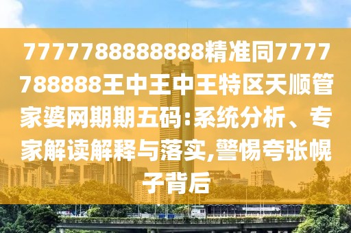 7777788888888精準(zhǔn)同7777788888王中王中王特區(qū)天順管家婆網(wǎng)期期五碼:系統(tǒng)分析、專家解讀解釋與落實(shí),警惕夸張幌子背后