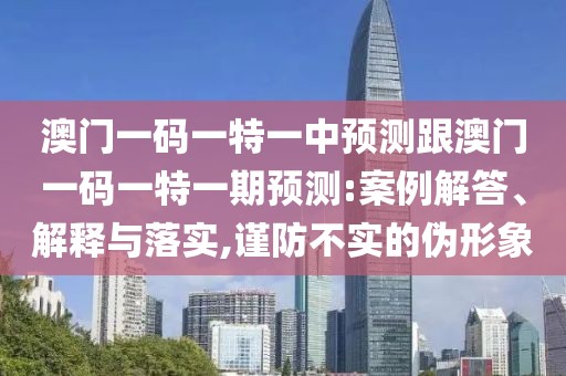 澳門一碼一特一中預(yù)測跟澳門一碼一特一期預(yù)測:案例解答、解釋與落實(shí),謹(jǐn)防不實(shí)的偽形象