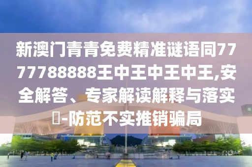 新澳門(mén)青青免費(fèi)精準(zhǔn)謎語(yǔ)同7777788888王中王中王中王,安全解答、專(zhuān)家解讀解釋與落實(shí)?-防范不實(shí)推銷(xiāo)騙局