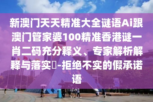 新澳門(mén)天天精準(zhǔn)大全謎語(yǔ)Ai跟澳門(mén)管家婆100精準(zhǔn)香港謎一肖二碼充分釋義、專家解析解釋與落實(shí)?-拒絕不實(shí)的假承諾語(yǔ)