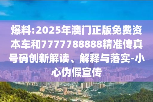 爆料:2025年澳門(mén)正版免費(fèi)資本車(chē)和7777788888精準(zhǔn)傳真號(hào)碼創(chuàng)新解讀、解釋與落實(shí)-小心偽假宣傳