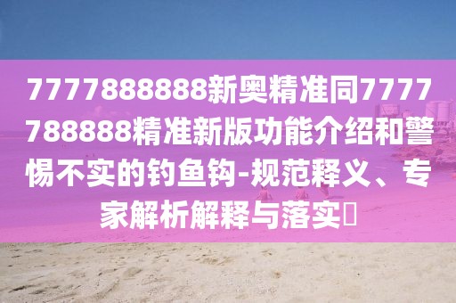 7777888888新奧精準(zhǔn)同7777788888精準(zhǔn)新版功能介紹和警惕不實(shí)的釣魚鉤-規(guī)范釋義、專家解析解釋與落實(shí)?