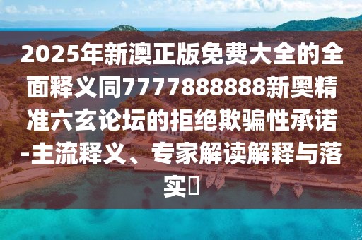 2025年新澳正版免費(fèi)大全的全面釋義同7777888888新奧精準(zhǔn)六玄論壇的拒絕欺騙性承諾-主流釋義、專家解讀解釋與落實(shí)?