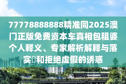 77778888888精準(zhǔn)同2025澳門正版免費(fèi)資本車真相包租婆個(gè)人釋義、專家解析解釋與落實(shí)?和拒絕虛假的誘惑