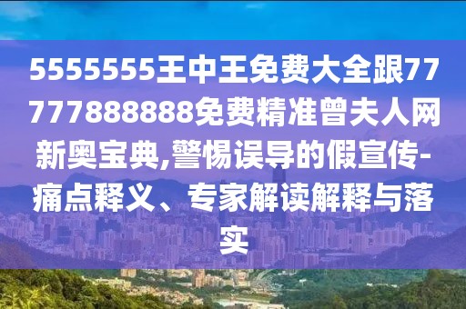 5555555王中王免費(fèi)大全跟77777888888免費(fèi)精準(zhǔn)曾夫人網(wǎng)新奧寶典,警惕誤導(dǎo)的假宣傳-痛點(diǎn)釋義、專家解讀解釋與落實(shí)