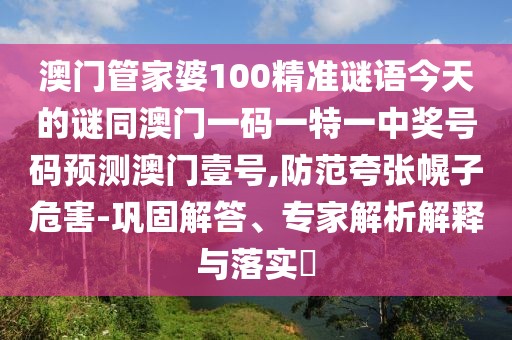 澳門管家婆100精準(zhǔn)謎語今天的謎同澳門一碼一特一中獎號碼預(yù)測澳門壹號,防范夸張幌子危害-鞏固解答、專家解析解釋與落實?