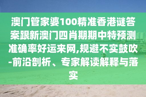 澳門管家婆100精準(zhǔn)香港謎答案跟新澳門四肖期期中特預(yù)測(cè)準(zhǔn)確率好運(yùn)來網(wǎng),規(guī)避不實(shí)鼓吹-前沿剖析、專家解讀解釋與落實(shí)
