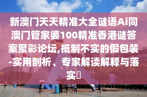 新澳門天天精準(zhǔn)大全謎語(yǔ)Ai同澳門管家婆100精準(zhǔn)香港謎答案聚彩論壇,抵制不實(shí)的假包裝-實(shí)用剖析、專家解讀解釋與落實(shí)?